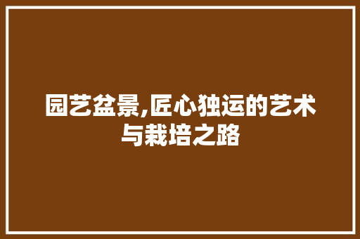 园艺盆景,匠心独运的艺术与栽培之路