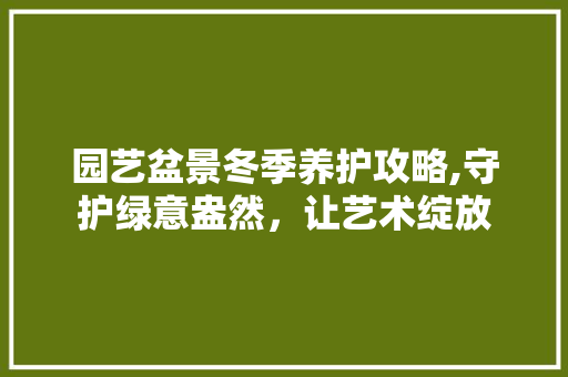 园艺盆景冬季养护攻略,守护绿意盎然，让艺术绽放