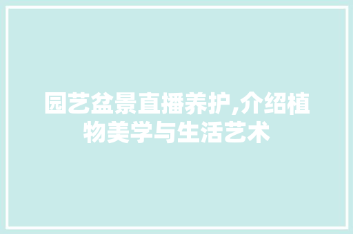 园艺盆景直播养护,介绍植物美学与生活艺术
