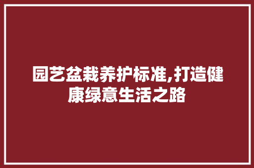 园艺盆栽养护标准,打造健康绿意生活之路