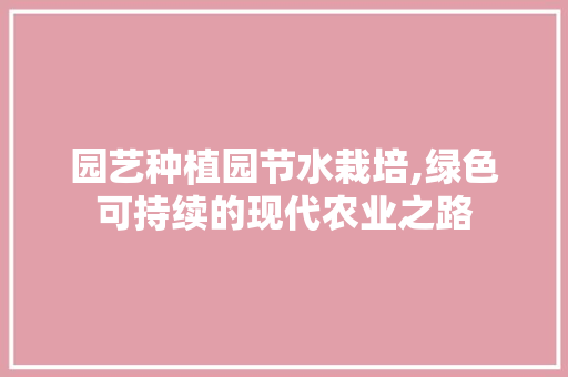 园艺种植园节水栽培,绿色可持续的现代农业之路 种植技巧