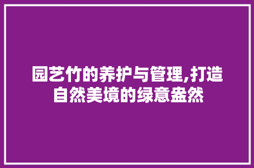 园艺竹的养护与管理,打造自然美境的绿意盎然 土壤施肥