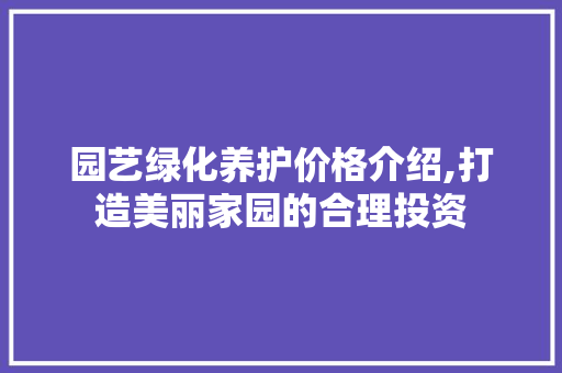 园艺绿化养护价格介绍,打造美丽家园的合理投资