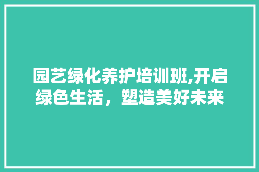 园艺绿化养护培训班,开启绿色生活,塑造美好未来 花朵知识 园艺绿化养护培训班,开启绿色生活,塑造美好未来 花朵知识