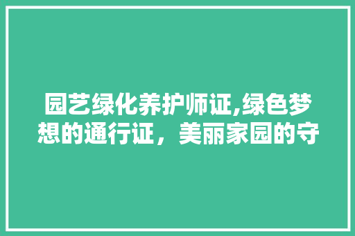 园艺绿化养护师证,绿色梦想的通行证，美丽家园的守护者