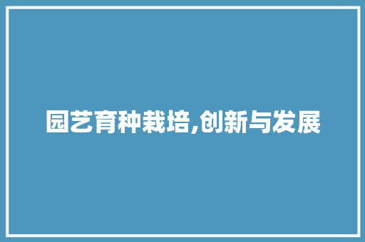 园艺育种栽培,创新与发展