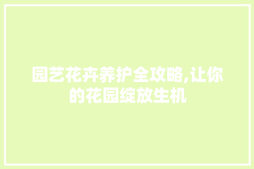 园艺花卉养护全攻略,让你的花园绽放生机
