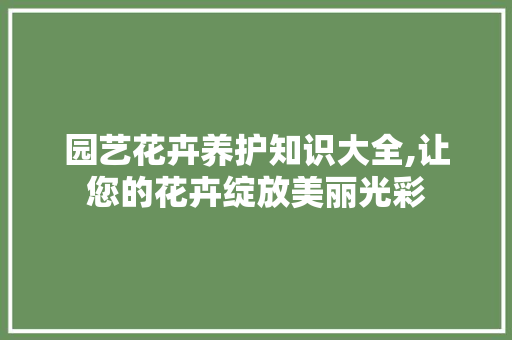 园艺花卉养护知识大全,让您的花卉绽放美丽光彩 农业常识
