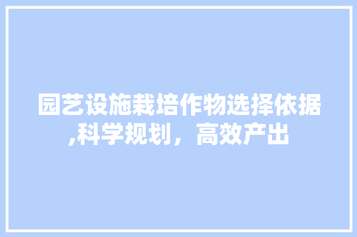 园艺设施栽培作物选择依据,科学规划，高效产出