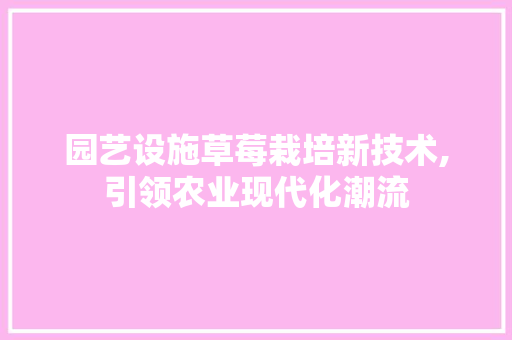 园艺设施草莓栽培新技术,引领农业现代化潮流 土壤施肥