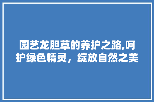 园艺龙胆草的养护之路,呵护绿色精灵，绽放自然之美