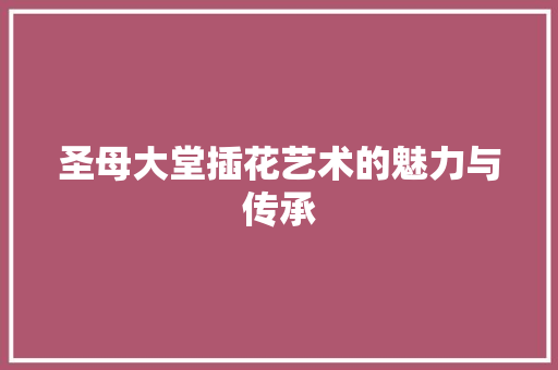 圣母大堂插花艺术的魅力与传承