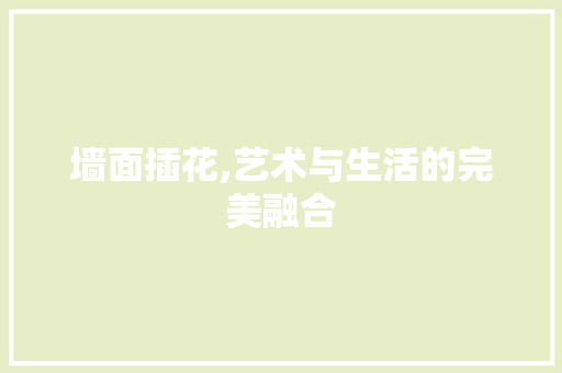 墙面插花,艺术与生活的完美融合 种植技巧