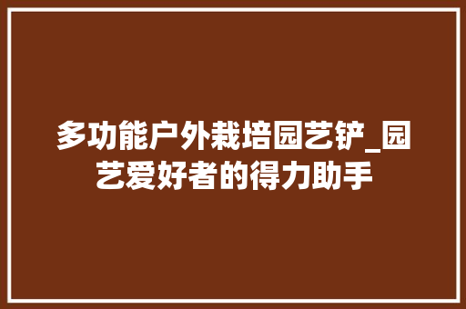 多功能户外栽培园艺铲_园艺爱好者的得力助手