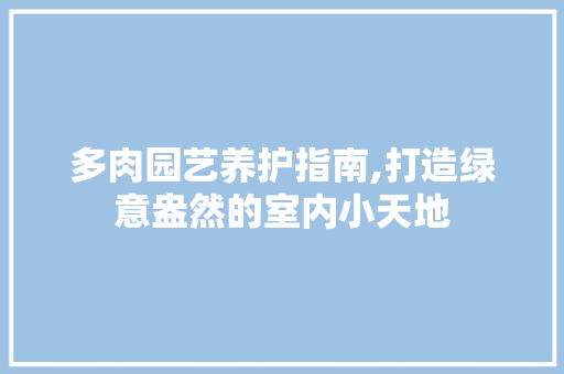 多肉园艺养护指南,打造绿意盎然的室内小天地