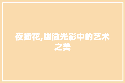 夜插花,幽微光影中的艺术之美