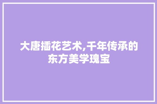 大唐插花艺术,千年传承的东方美学瑰宝 番茄病虫害防治 大唐插花艺术,千年传承的东方美学瑰宝 番茄病虫害防治