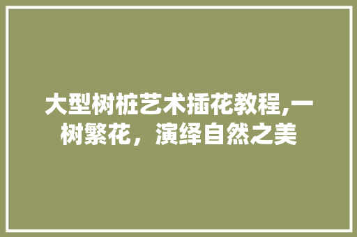 大型树桩艺术插花教程,一树繁花，演绎自然之美
