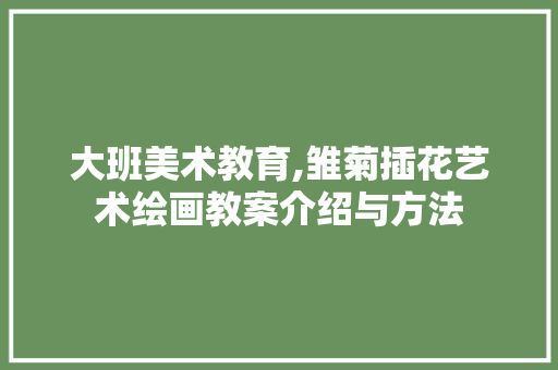 大班美术教育,雏菊插花艺术绘画教案介绍与方法 番茄种植技巧