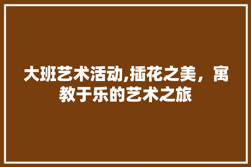 大班艺术活动,插花之美，寓教于乐的艺术之旅 植物种类