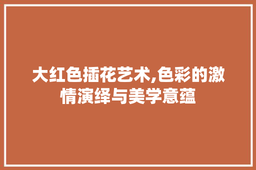 大红色插花艺术,色彩的激情演绎与美学意蕴 番茄种植技巧