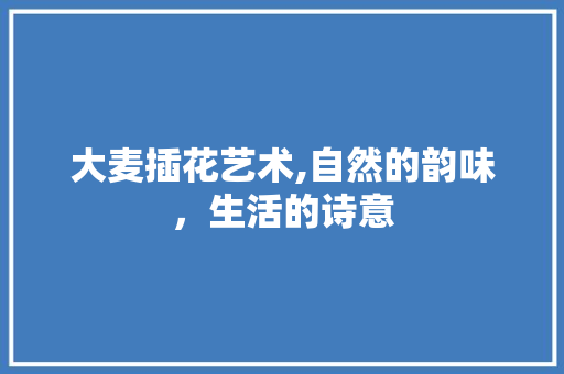 大麦插花艺术,自然的韵味，生活的诗意