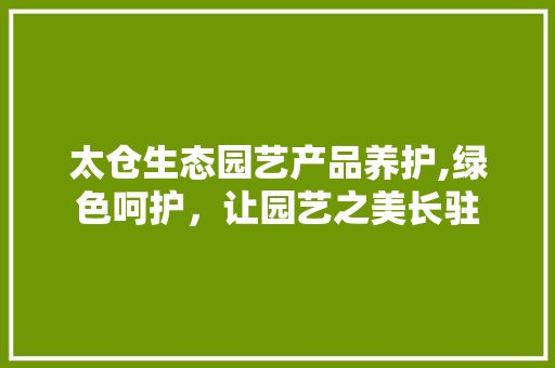 太仓生态园艺产品养护,绿色呵护，让园艺之美长驻