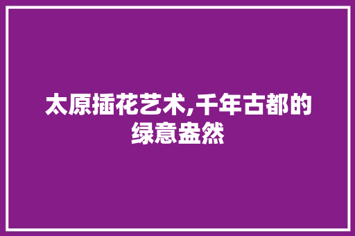 太原插花艺术,千年古都的绿意盎然
