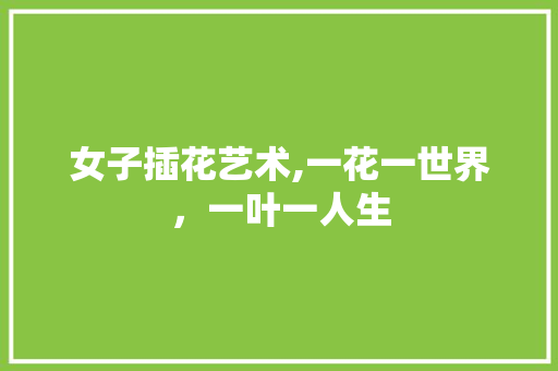 女子插花艺术,一花一世界，一叶一人生