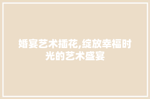 婚宴艺术插花,绽放幸福时光的艺术盛宴 植物种类