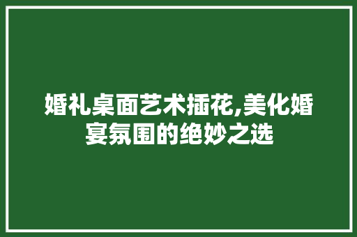 婚礼桌面艺术插花,美化婚宴氛围的绝妙之选