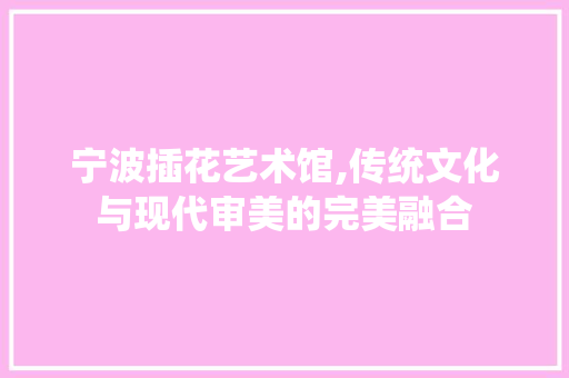 宁波插花艺术馆,传统文化与现代审美的完美融合