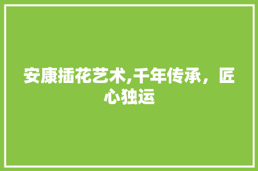 安康插花艺术,千年传承，匠心独运