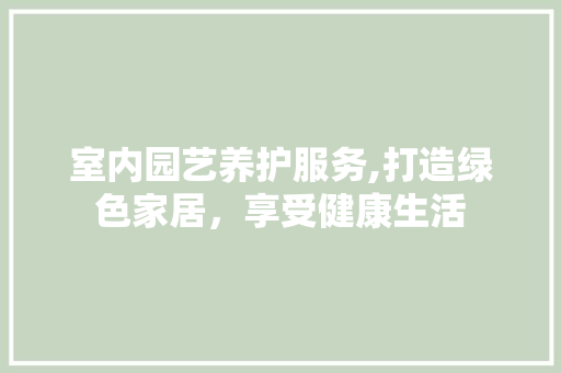 室内园艺养护服务,打造绿色家居，享受健康生活