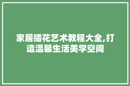 家居插花艺术教程大全,打造温馨生活美学空间 土壤施肥