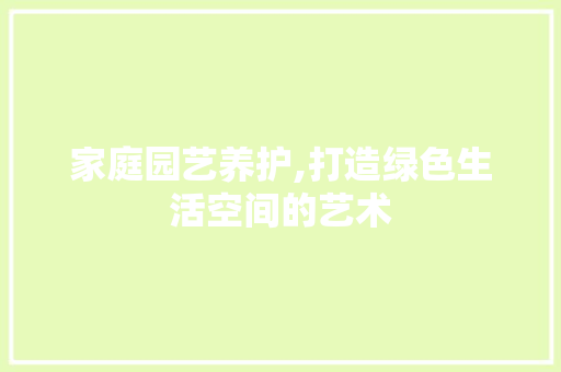 家庭园艺养护,打造绿色生活空间的艺术