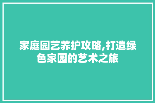 家庭园艺养护攻略,打造绿色家园的艺术之旅