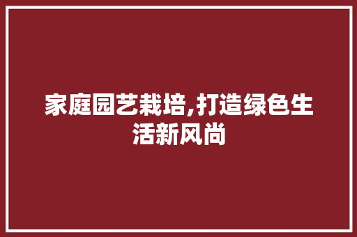 家庭园艺栽培,打造绿色生活新风尚