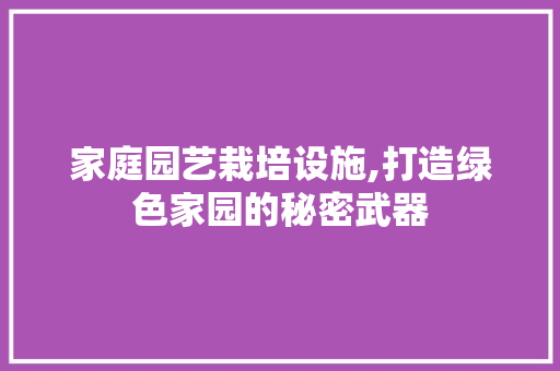 家庭园艺栽培设施,打造绿色家园的秘密武器 花朵知识