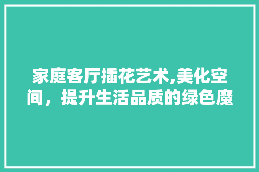 家庭客厅插花艺术,美化空间，提升生活品质的绿色魔法