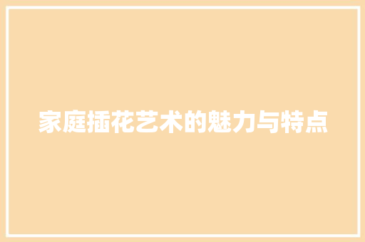 家庭插花艺术的魅力与特点