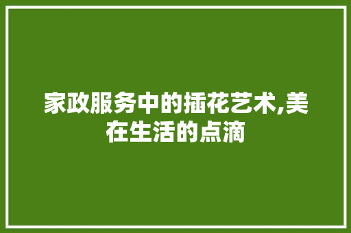 家政服务中的插花艺术,美在生活的点滴
