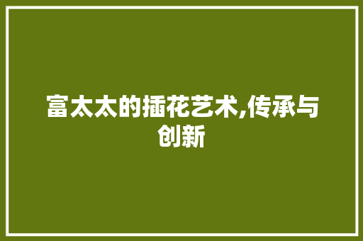 富太太的插花艺术,传承与创新