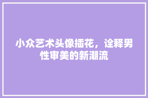 小众艺术头像插花，诠释男性审美的新潮流