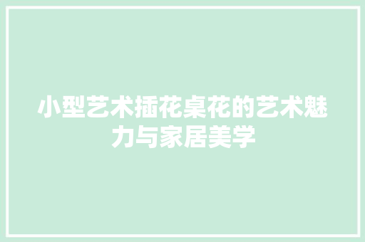 小型艺术插花桌花的艺术魅力与家居美学
