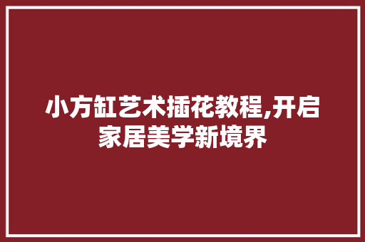 小方缸艺术插花教程,开启家居美学新境界