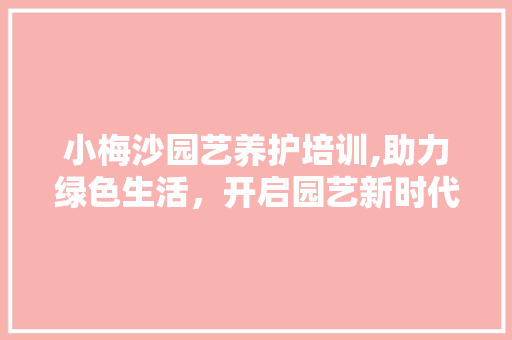 小梅沙园艺养护培训,助力绿色生活，开启园艺新时代
