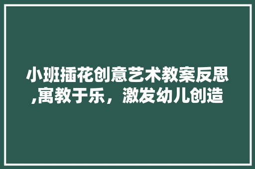 小班插花创意艺术教案反思,寓教于乐，激发幼儿创造力