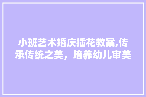 小班艺术婚庆插花教案,传承传统之美，培养幼儿审美素养