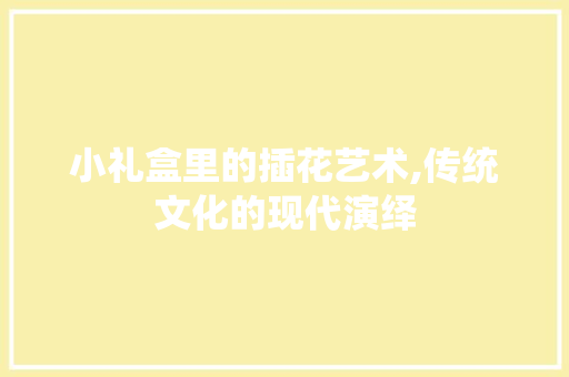 小礼盒里的插花艺术,传统文化的现代演绎